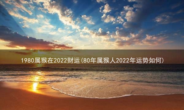 1980属猴在2022财运(80年属猴人2022年运势如何)