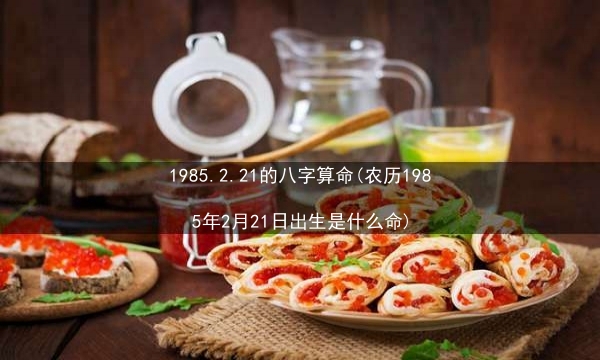 1985.2.21的八字算命(农历1985年2月21日出生是什么命)