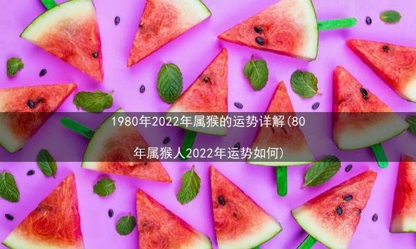 1980年2022年属猴的运势详解(80年属猴人2022年运势如何)