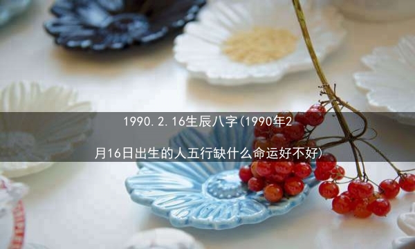 1990.2.16生辰八字(1990年2月16日出生的人五行缺什么命运好不好)