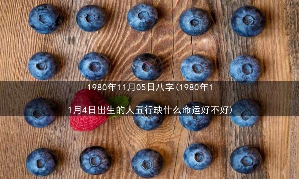 1980年11月05日八字(1980年11月4日出生的人五行缺什么命运好不好)