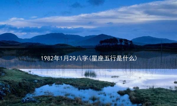 1982年1月29八字(星座五行是什么)