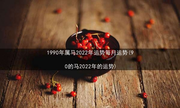 1990年属马2022年运势每月运势(90的马2022年的运势)