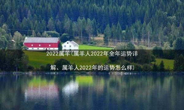 2022属羊(属羊人2022年全年运势详解、属羊人2022年的运势怎么样)