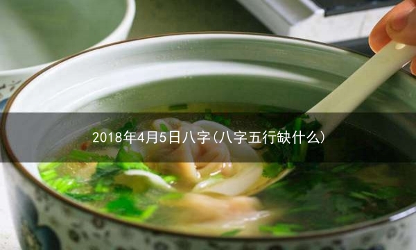 2018年4月5日八字(八字五行缺什么)