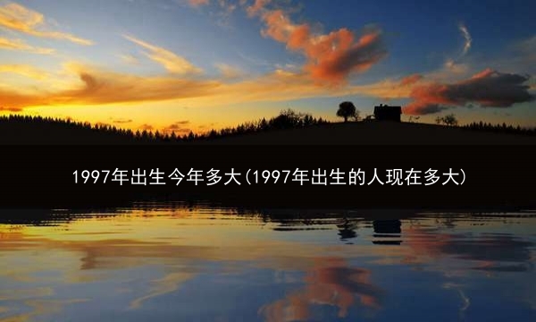 1997年出生今年多大(1997年出生的人现在多大)