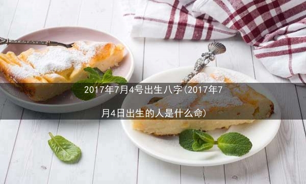 2017年7月4号出生八字(2017年7月4日出生的人是什么命)