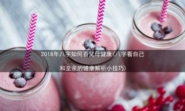 2018年八字如何看父母健康(八字看自己和至亲的健康解析小技巧)