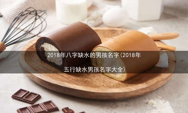 2018年八字缺水的男孩名字(2018年五行缺水男孩名字大全)