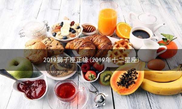 2019狮子座正缘(2019年十二星座)