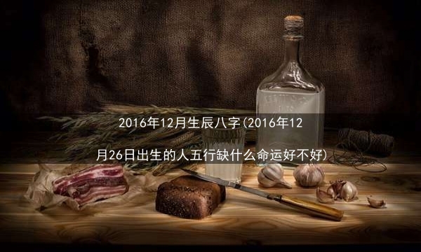 2016年12月生辰八字(2016年12月26日出生的人五行缺什么命运好不好)