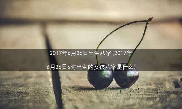 2017年6月26日出生八字(2017年6月26日6时出生的女孩八字是什么)