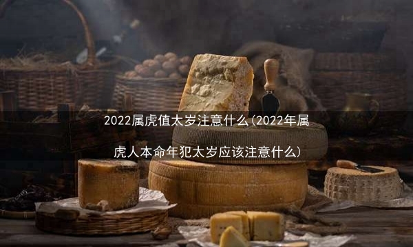 2022属虎值太岁注意什么(2022年属虎人本命年犯太岁应该注意什么)