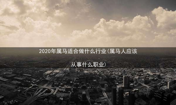 2020年属马适合做什么行业(属马人应该从事什么职业)