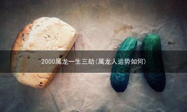 2000属龙一生三劫(属龙人运势如何)