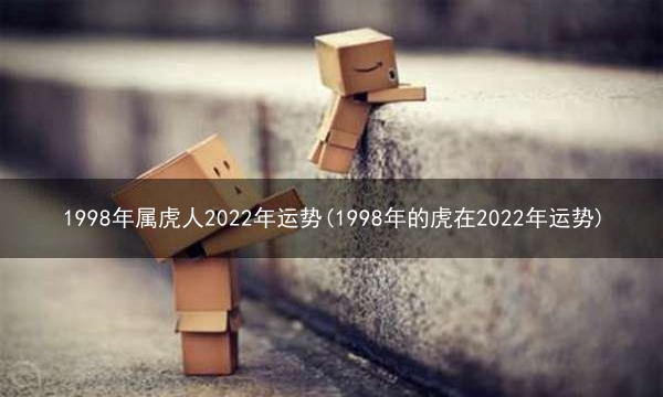 1998年属虎人2022年运势(1998年的虎在2022年运势)