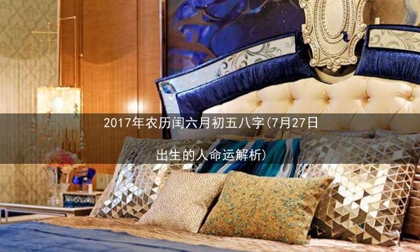 2017年农历闰六月初五八字(7月27日出生的人命运解析)