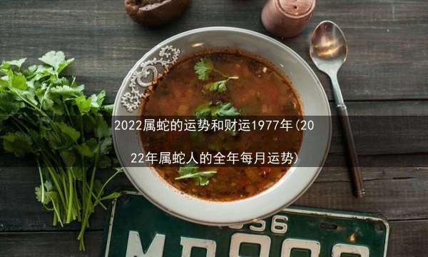 2022属蛇的运势和财运1977年(2022年属蛇人的全年每月运势)