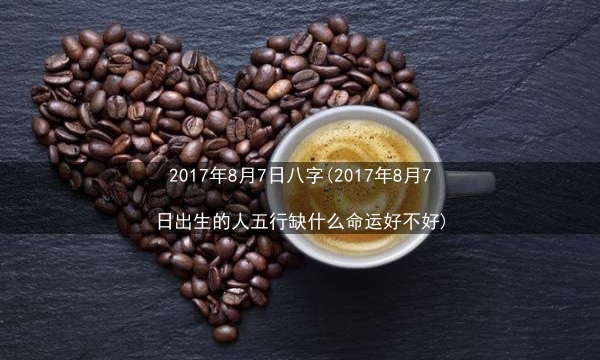 2017年8月7日八字(2017年8月7日出生的人五行缺什么命运好不好)