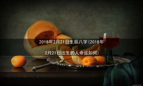 2018年2月21日生辰八字(2018年2月21日出生的人命运如何)