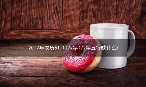 2017年农历6月11八字(八字五行缺什么)