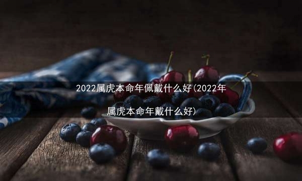 2022属虎本命年佩戴什么好(2022年属虎本命年戴什么好)