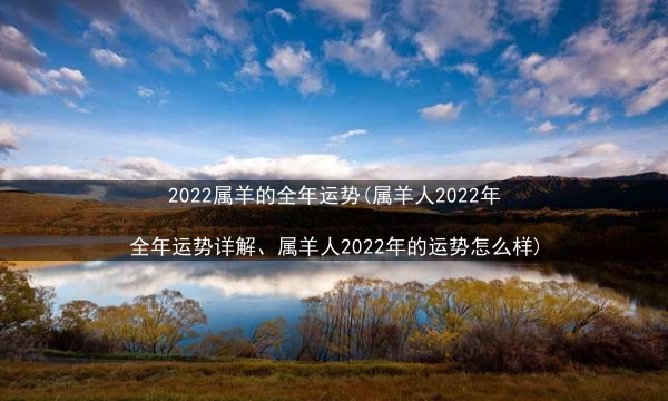 2022属羊的全年运势(属羊人2022年全年运势详解、属羊人2022年的运势怎么样)