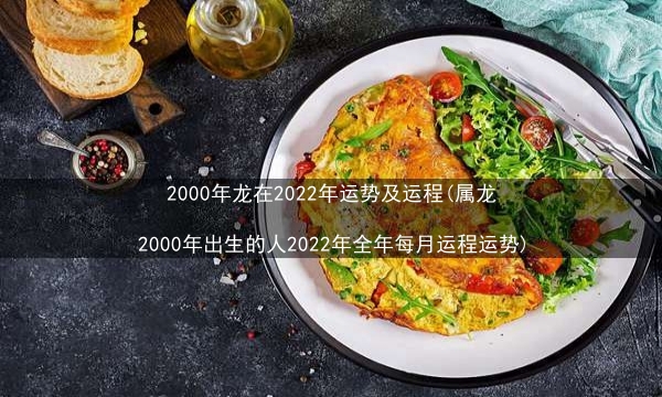 2000年龙在2022年运势及运程(属龙2000年出生的人2022年全年每月运程运势)