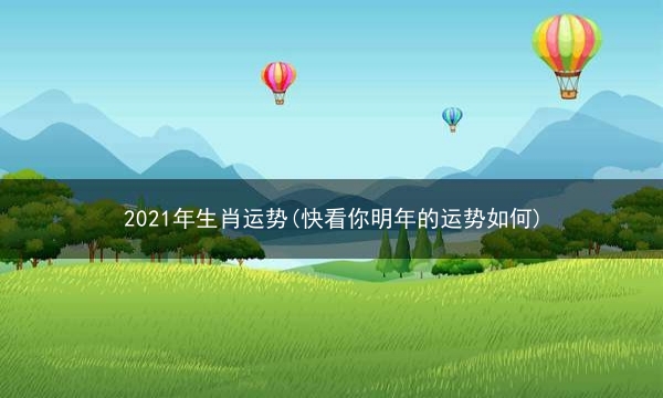 2021年生肖运势(快看你明年的运势如何)