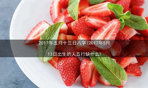 2017年五月十三日八字(2017年5月13日出生的人五行缺什么)