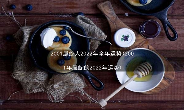 2001属蛇人2022年全年运势(2001年属蛇的2022年运势)