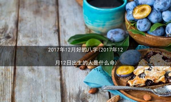 2017年12月好的八字(2017年12月12日出生的人是什么命)