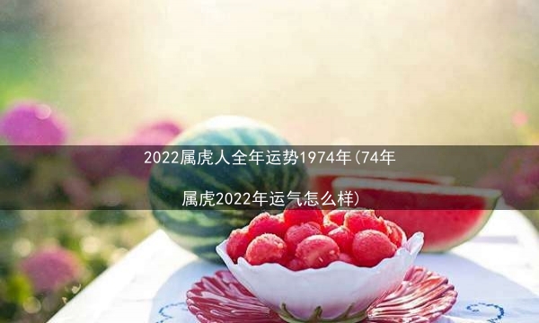 2022属虎人全年运势1974年(74年属虎2022年运气怎么样)