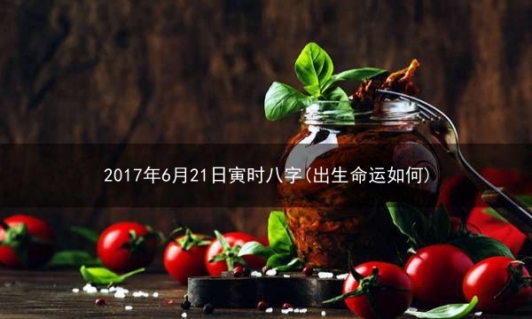 2017年6月21日寅时八字(出生命运如何)