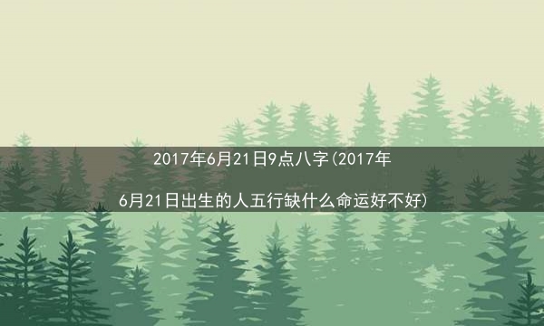 2017年6月21日9点八字(2017年6月21日出生的人五行缺什么命运好不好)