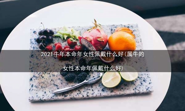 2021牛年本命年女性佩戴什么好(属牛的女性本命年佩戴什么好)