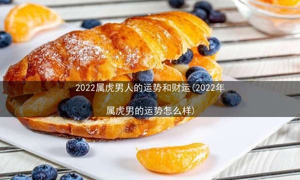 2022属虎男人的运势和财运(2022年属虎男的运势怎么样)