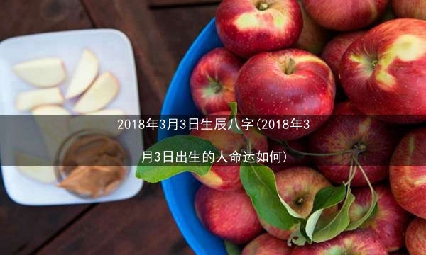 2018年3月3日生辰八字(2018年3月3日出生的人命运如何)