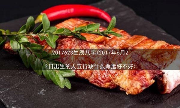 2017 6 23 生辰八字(2017年6月22日出生的人五行缺什么命运好不好)