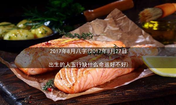 2017年8月 八字(2017年8月27日出生的人五行缺什么命运好不好)