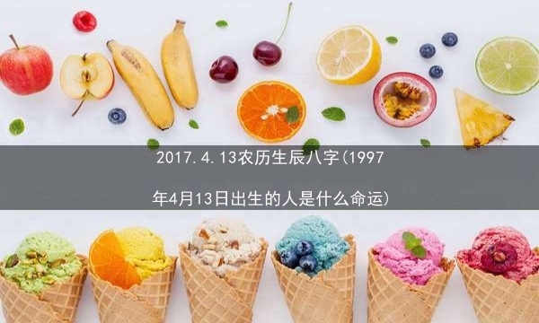 2017.4.13农历生辰八字(1997年4月13日出生的人是什么命运)