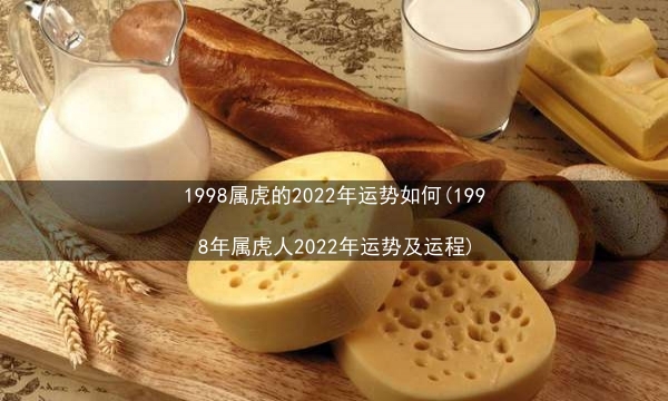 1998属虎的2022年运势如何(1998年属虎人2022年运势及运程)