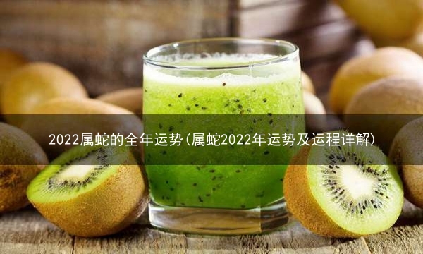 2022属蛇的全年运势(属蛇2022年运势及运程详解)