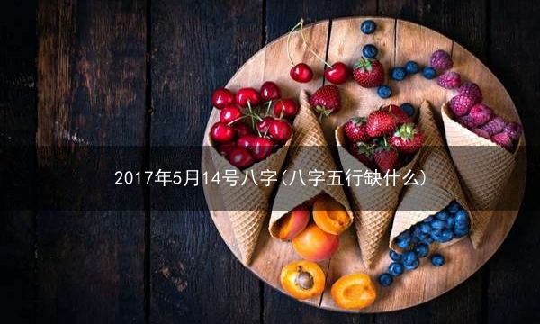 2017年5月14号八字(八字五行缺什么)