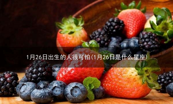 1月26日出生的人很可怕(1月26日是什么星座)