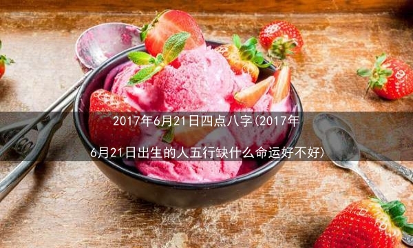 2017年6月21日四点八字(2017年6月21日出生的人五行缺什么命运好不好)