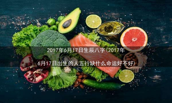 2017年6月17日生辰八字(2017年6月17日出生的人五行缺什么命运好不好)