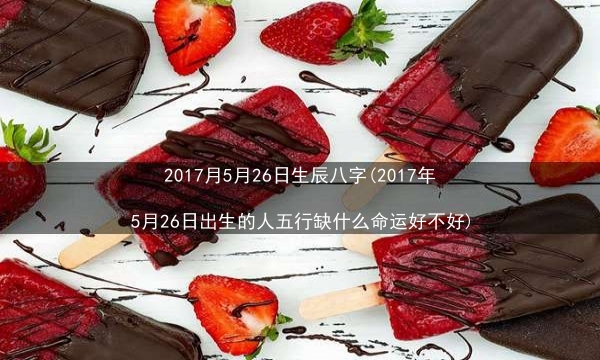 2017月5月26日生辰八字(2017年5月26日出生的人五行缺什么命运好不好)