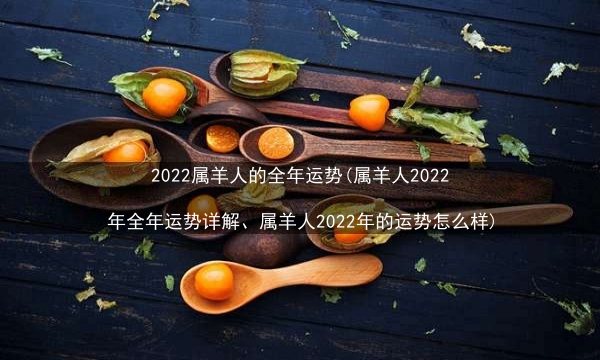 2022属羊人的全年运势(属羊人2022年全年运势详解、属羊人2022年的运势怎么样)