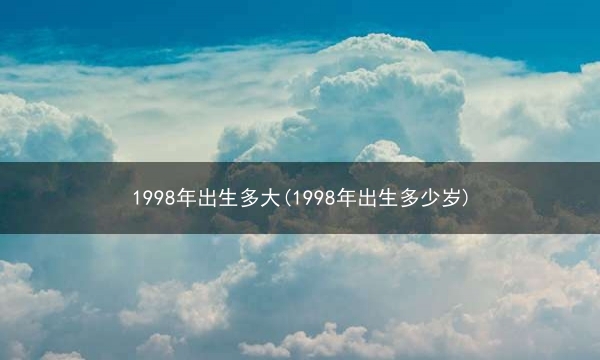 1998年出生多大(1998年出生多少岁)